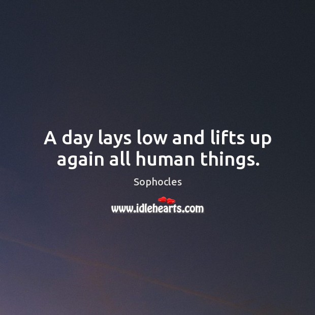 A day lays low and lifts up again all human things. Sophocles Picture Quote
