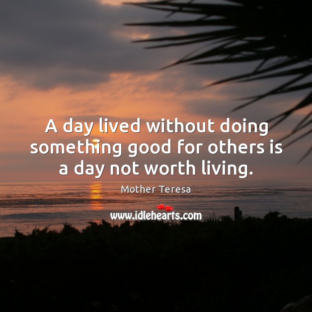 A day lived without doing something good for others is a day not worth living. Mother Teresa Picture Quote