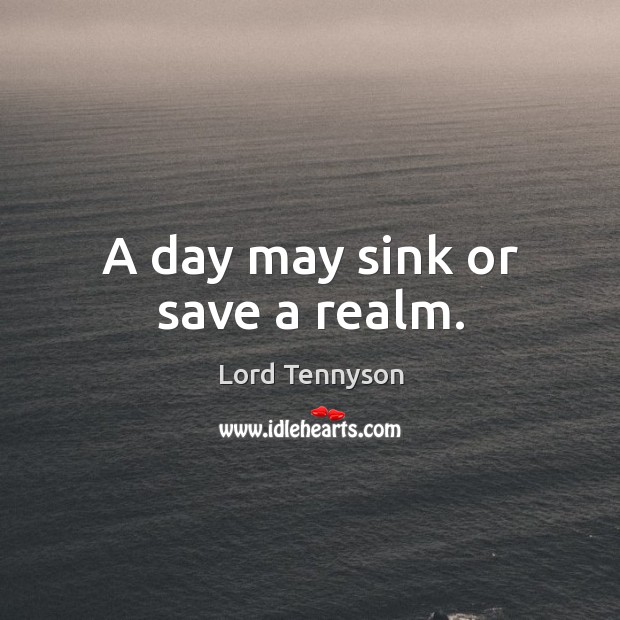 A day may sink or save a realm. Lord Tennyson Picture Quote