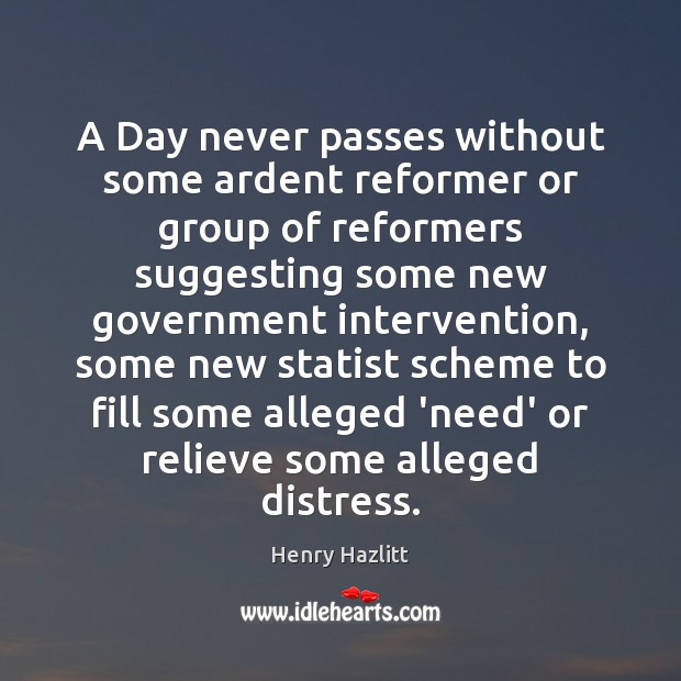 A Day never passes without some ardent reformer or group of reformers Henry Hazlitt Picture Quote