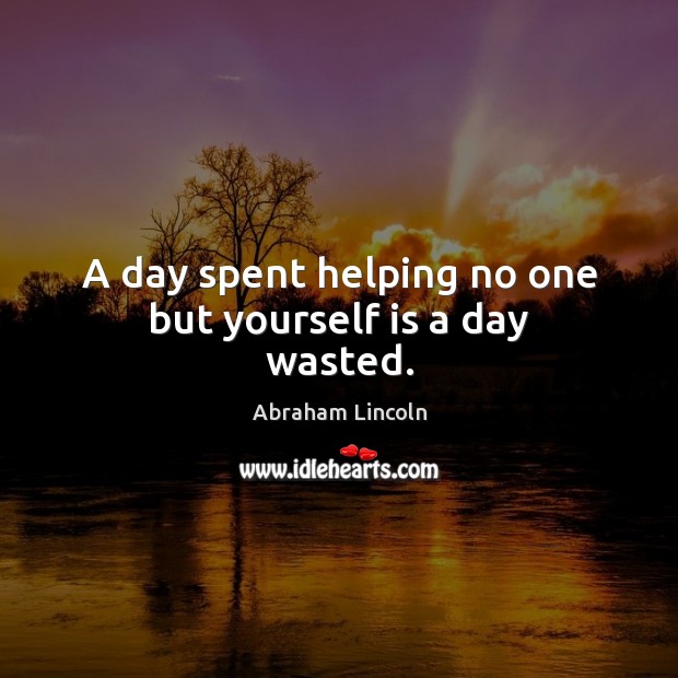 A day spent helping no one but yourself is a day wasted. Abraham Lincoln Picture Quote