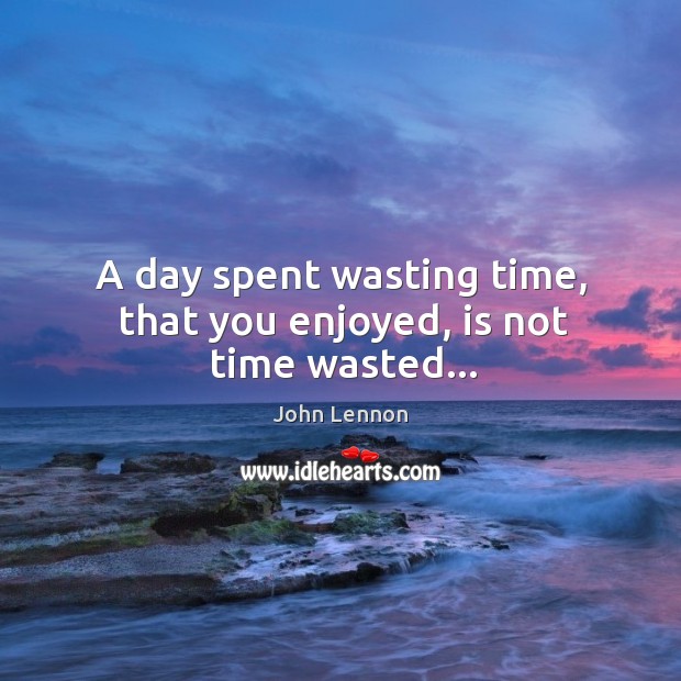 A day spent wasting time, that you enjoyed, is not time wasted… Image