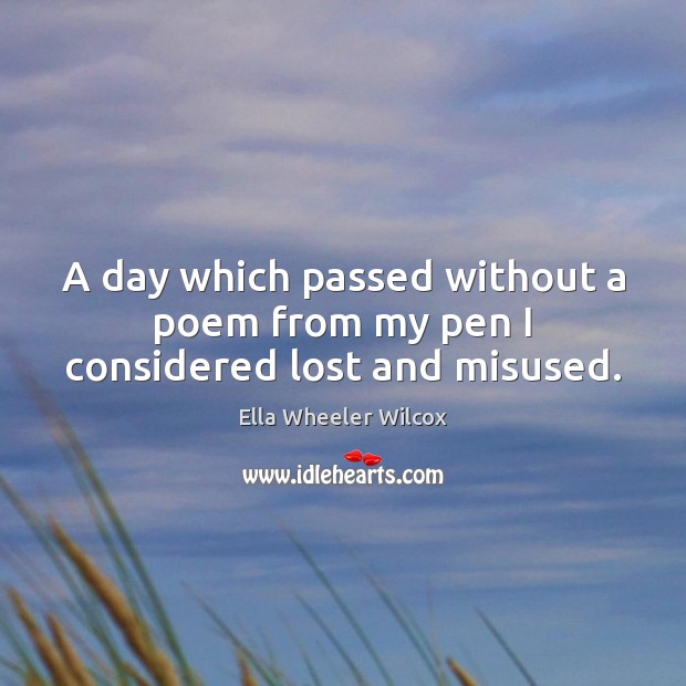 A day which passed without a poem from my pen I considered lost and misused. Ella Wheeler Wilcox Picture Quote