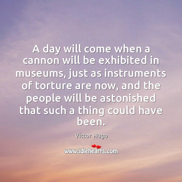 A day will come when a cannon will be exhibited in museums, Victor Hugo Picture Quote