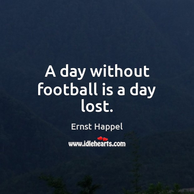 A day without football is a day lost. Ernst Happel Picture Quote