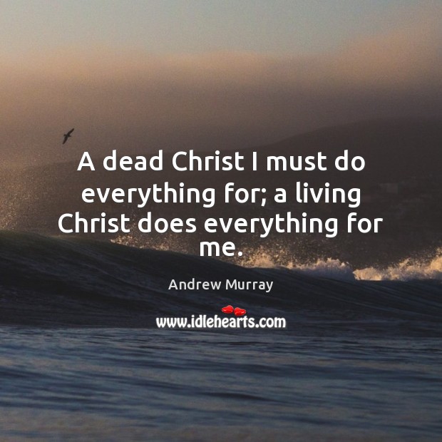 A dead Christ I must do everything for; a living Christ does everything for me. Image