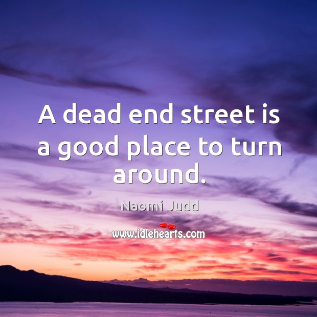 A dead end street is a good place to turn around. Naomi Judd Picture Quote