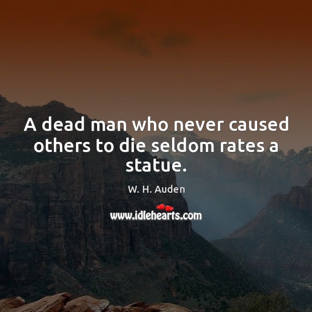 A dead man who never caused others to die seldom rates a statue. W. H. Auden Picture Quote