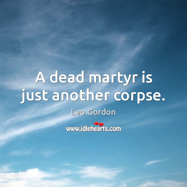 A dead martyr is just another corpse. Leo Gordon Picture Quote