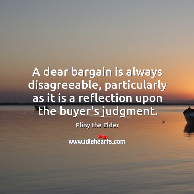 A dear bargain is always disagreeable, particularly as it is a reflection Pliny the Elder Picture Quote