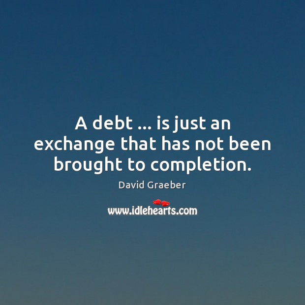 A debt … is just an exchange that has not been brought to completion. David Graeber Picture Quote