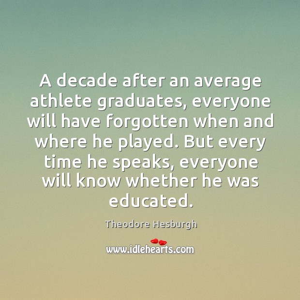 A decade after an average athlete graduates, everyone will have forgotten when Theodore Hesburgh Picture Quote