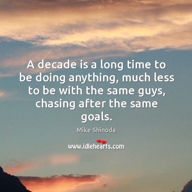 A decade is a long time to be doing anything, much less to be with the same guys, chasing after the same goals. Image