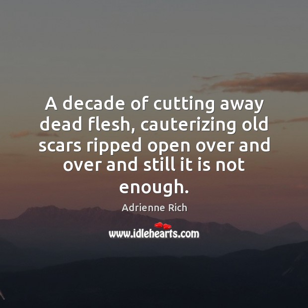 A decade of cutting away dead flesh, cauterizing old scars ripped open Adrienne Rich Picture Quote