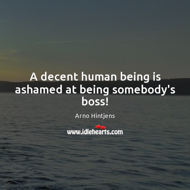 A decent human being is ashamed at being somebody’s boss! Arno Hintjens Picture Quote