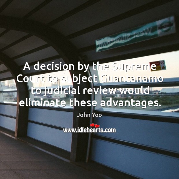 A decision by the supreme court to subject guantanamo to judicial review would eliminate these advantages. John Yoo Picture Quote