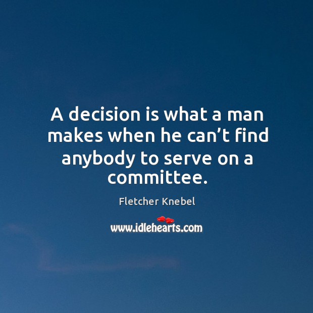 A decision is what a man makes when he can’t find anybody to serve on a committee. Image