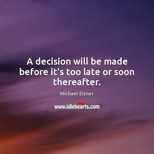 A decision will be made before it’s too late or soon thereafter. Michael Eisner Picture Quote