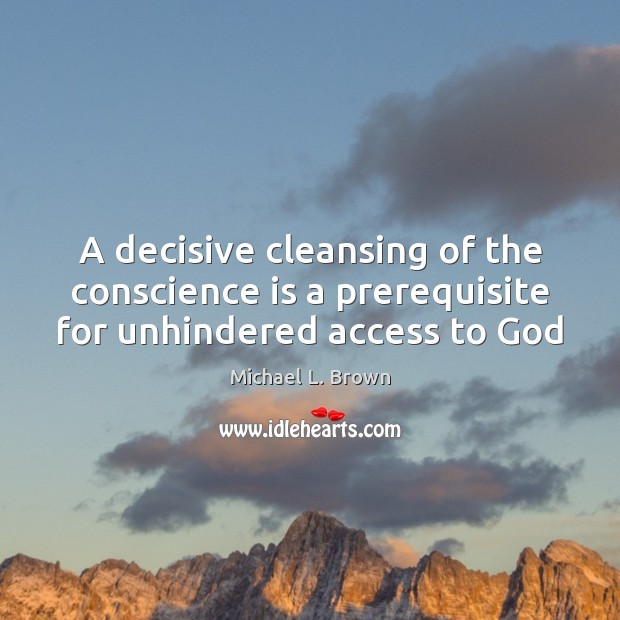 A decisive cleansing of the conscience is a prerequisite for unhindered access to God Michael L. Brown Picture Quote