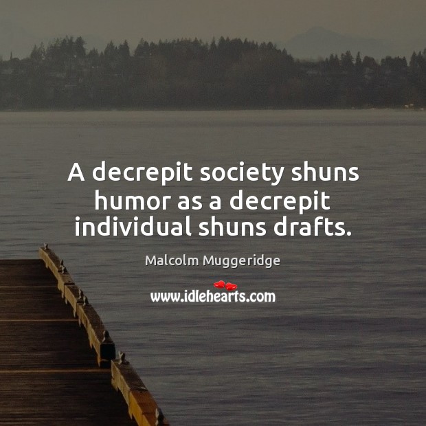 A decrepit society shuns humor as a decrepit individual shuns drafts. Malcolm Muggeridge Picture Quote