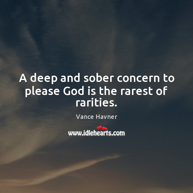 A deep and sober concern to please God is the rarest of rarities. 