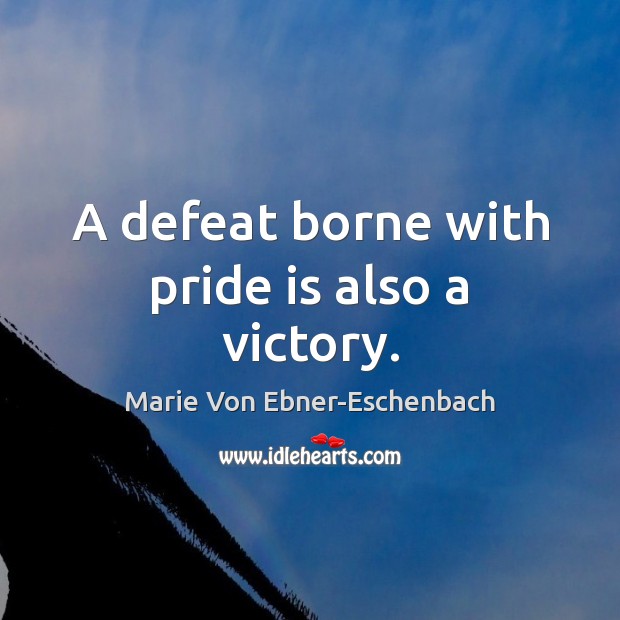 A defeat borne with pride is also a victory. Marie Von Ebner-Eschenbach Picture Quote