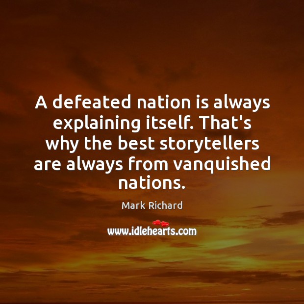 A defeated nation is always explaining itself. That’s why the best storytellers Mark Richard Picture Quote
