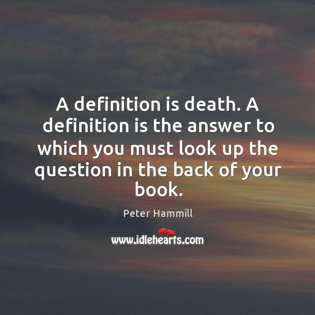 A definition is death. A definition is the answer to which you Image