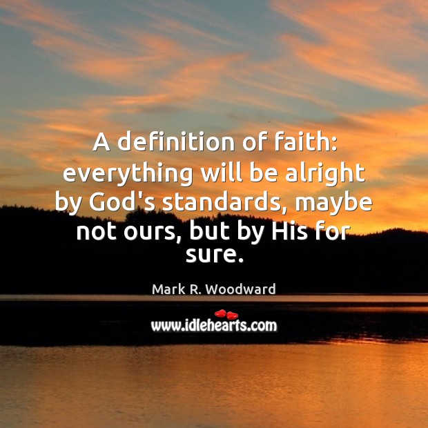 A definition of faith: everything will be alright by God’s standards, maybe Mark R. Woodward Picture Quote