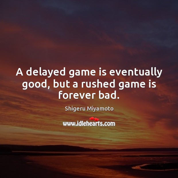 A delayed game is eventually good, but a rushed game is forever bad. Shigeru Miyamoto Picture Quote