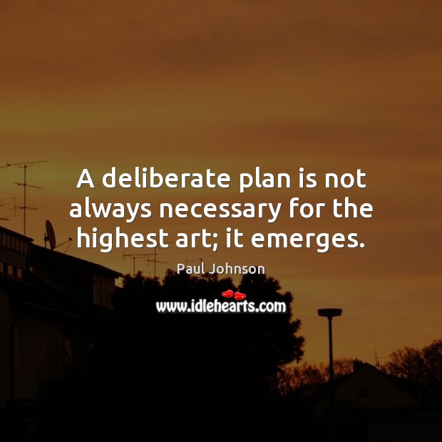 A deliberate plan is not always necessary for the highest art; it emerges. Image