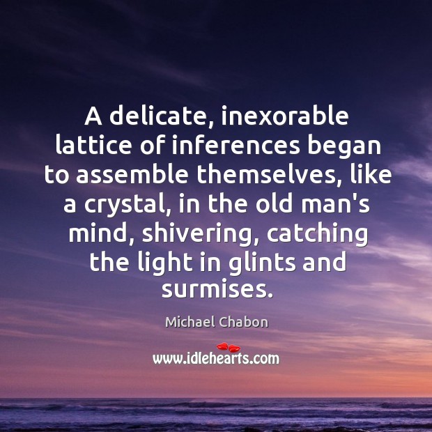 A delicate, inexorable lattice of inferences began to assemble themselves, like a Michael Chabon Picture Quote