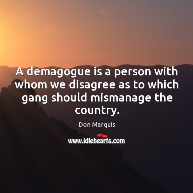 A demagogue is a person with whom we disagree as to which gang should mismanage the country. Don Marquis Picture Quote