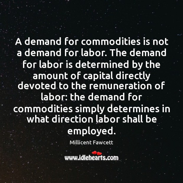 A demand for commodities is not a demand for labor. The demand Millicent Fawcett Picture Quote