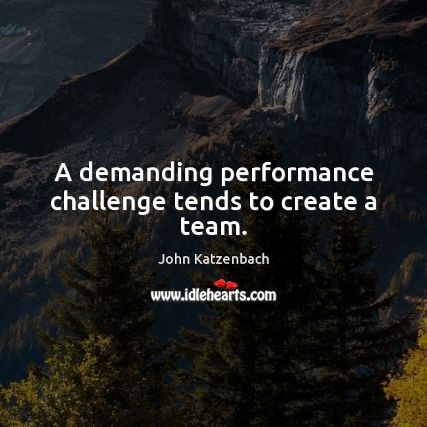 A demanding performance challenge tends to create a team. John Katzenbach Picture Quote
