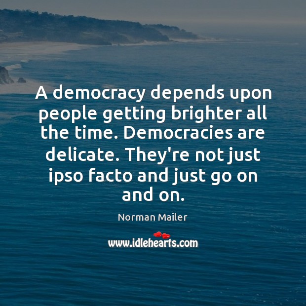 A democracy depends upon people getting brighter all the time. Democracies are Norman Mailer Picture Quote
