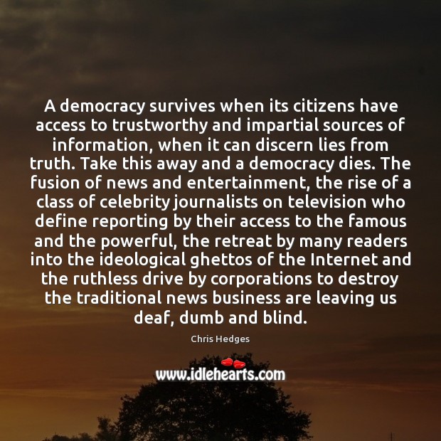 A democracy survives when its citizens have access to trustworthy and impartial Chris Hedges Picture Quote