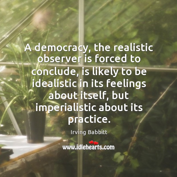A democracy, the realistic observer is forced to conclude, is likely to be idealistic in its Image