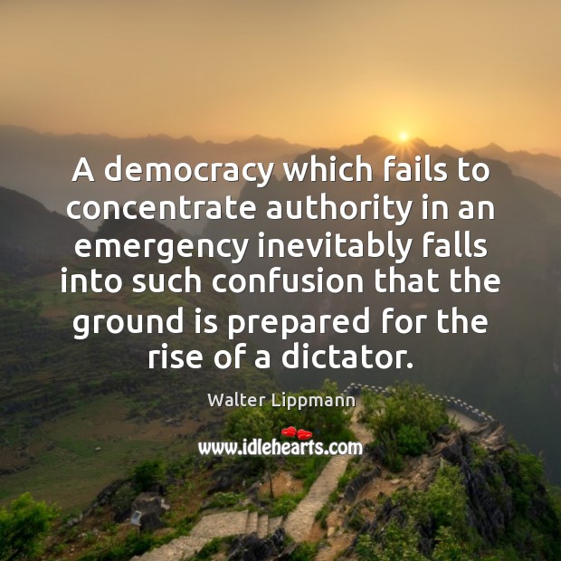 A democracy which fails to concentrate authority in an emergency inevitably falls Walter Lippmann Picture Quote