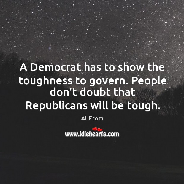 A democrat has to show the toughness to govern. People don’t doubt that republicans will be tough. Image