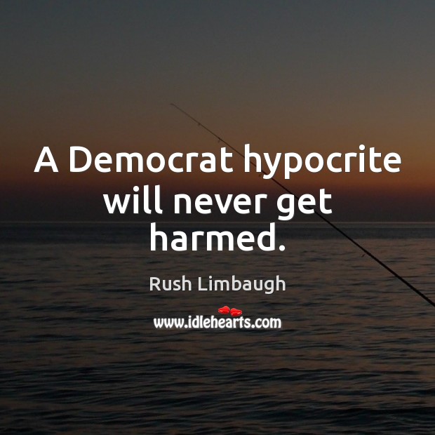 A Democrat hypocrite will never get harmed. Rush Limbaugh Picture Quote