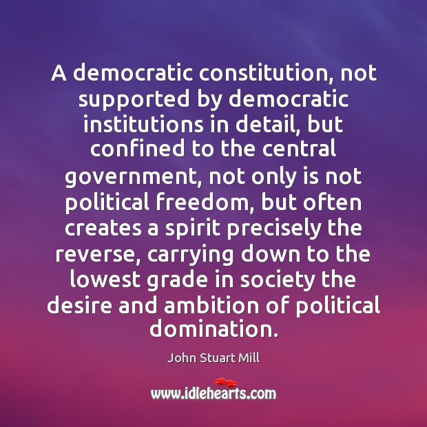 A democratic constitution, not supported by democratic institutions in detail, but confined John Stuart Mill Picture Quote