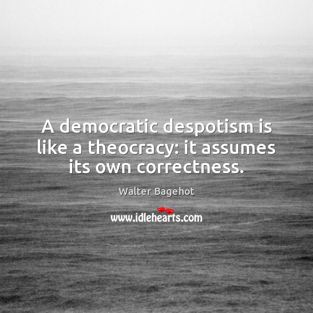 A democratic despotism is like a theocracy: it assumes its own correctness. Walter Bagehot Picture Quote