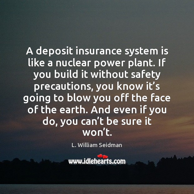 A deposit insurance system is like a nuclear power plant. If you L. William Seidman Picture Quote