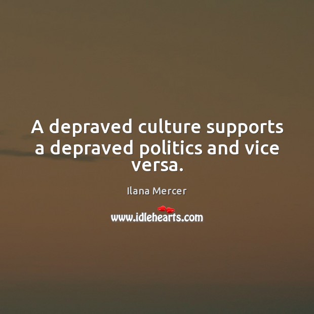 A depraved culture supports a depraved politics and vice versa. Ilana Mercer Picture Quote