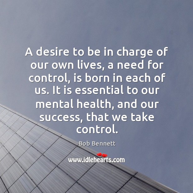 A desire to be in charge of our own lives, a need for control, is born in each of us. Bob Bennett Picture Quote