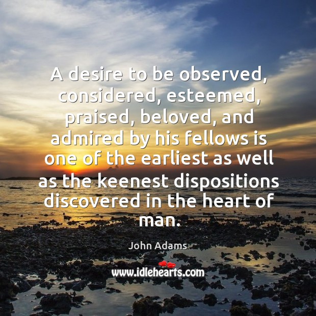A desire to be observed, considered, esteemed, praised, beloved, and admired by John Adams Picture Quote