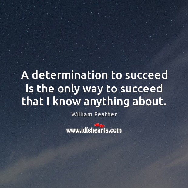 A determination to succeed is the only way to succeed that I know anything about. 
