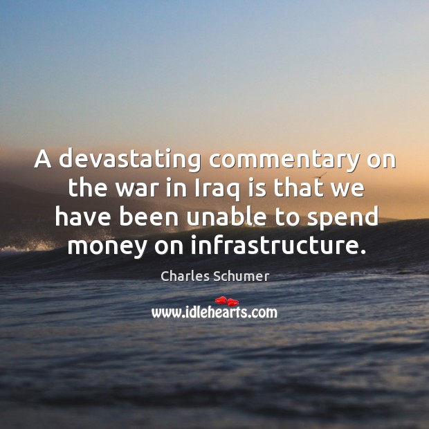 A devastating commentary on the war in iraq is that we have been unable to spend money on infrastructure. Charles Schumer Picture Quote