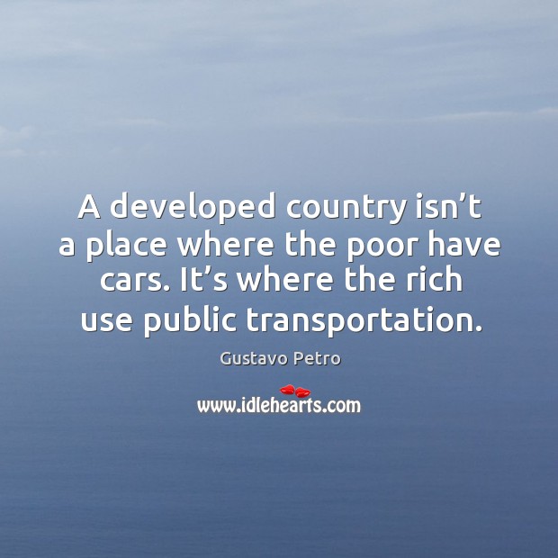A developed country isn’t a place where the poor have cars. Image